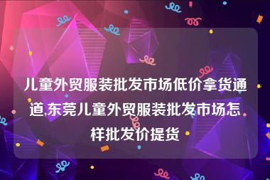 儿童外贸服装批发市场低价拿货通道,东莞儿童外贸服装批发市场怎样批发价提货