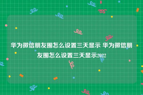 华为微信朋友圈怎么设置三天显示 华为微信朋友圈怎么设置三天显示2022