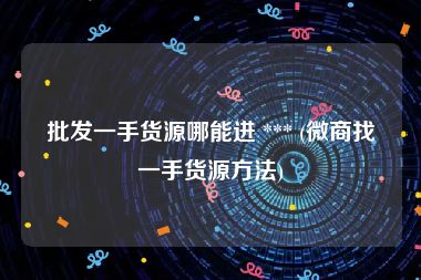 批发一手货源哪能进 *** (微商找一手货源方法)