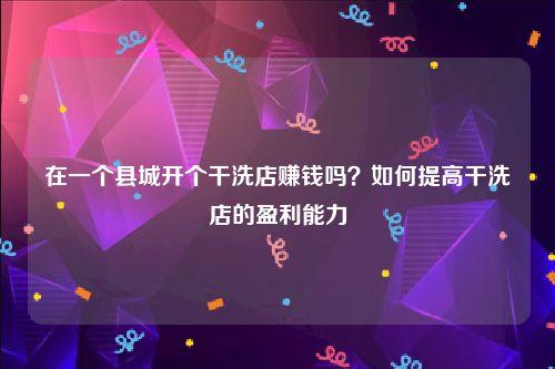 在一个县城开个干洗店赚钱吗？如何提高干洗店的盈利能力