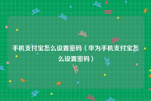 手机支付宝怎么设置密码〈华为手机支付宝怎么设置密码〉