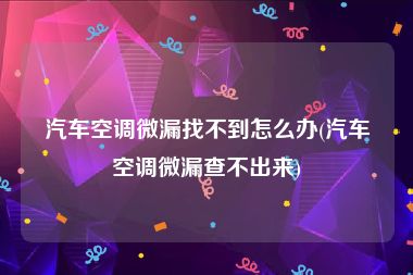 汽车空调微漏找不到怎么办(汽车空调微漏查不出来)