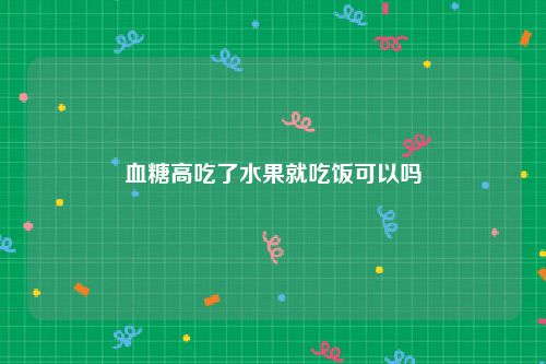 血糖高吃了水果就吃饭可以吗