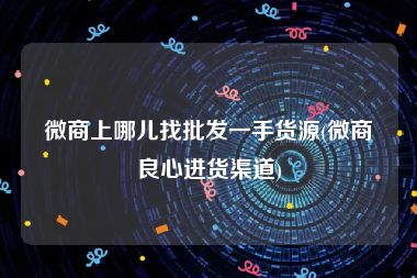 微商上哪儿找批发一手货源(微商良心进货渠道)