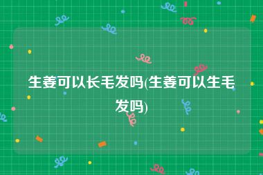 生姜可以长毛发吗(生姜可以生毛发吗)