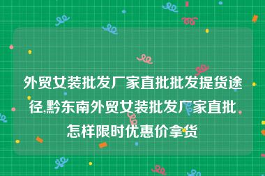 外贸女装批发厂家直批批发提货途径,黔东南外贸女装批发厂家直批怎样限时优惠价拿货