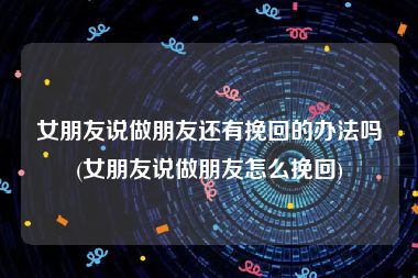 女朋友说做朋友还有挽回的办法吗(女朋友说做朋友怎么挽回)