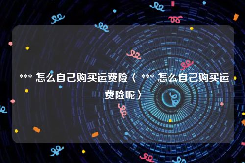  *** 怎么自己购买运费险〈 *** 怎么自己购买运费险呢〉