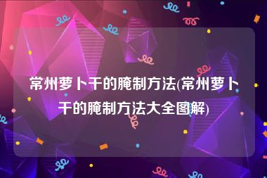 常州萝卜干的腌制方法(常州萝卜干的腌制方法大全图解)