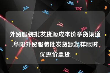 外贸服装批发货源成本价拿货渠道,阜阳外贸服装批发货源怎样限时优惠价拿货