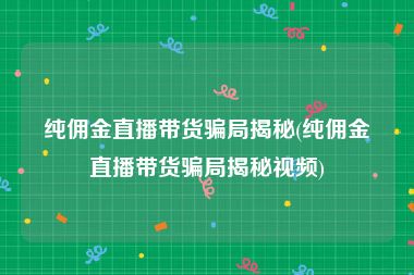 纯佣金直播带货骗局揭秘(纯佣金直播带货骗局揭秘视频)