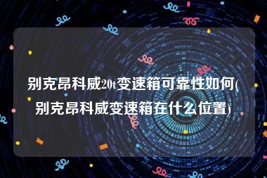 别克昂科威20t变速箱可靠性如何(别克昂科威变速箱在什么位置)