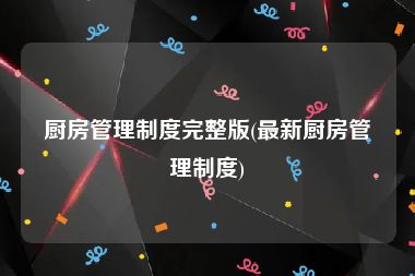 厨房管理制度完整版(最新厨房管理制度)