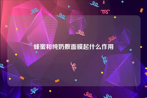 蜂蜜和纯奶敷面膜起什么作用