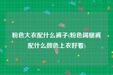 粉色大衣配什么裤子(粉色阔腿裤配什么颜色上衣好看)