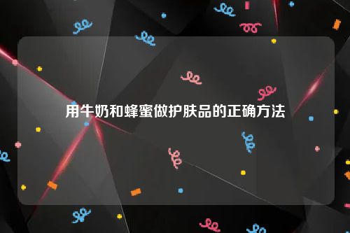 用牛奶和蜂蜜做护肤品的正确方法