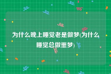 为什么晚上睡觉老是做梦(为什么睡觉总做噩梦)
