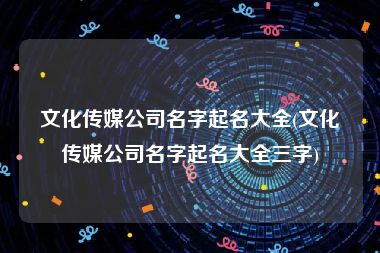文化传媒公司名字起名大全(文化传媒公司名字起名大全三字)