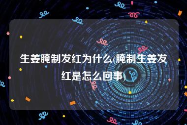 生姜腌制发红为什么(腌制生姜发红是怎么回事)