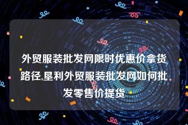 外贸服装批发网限时优惠价拿货路径,垦利外贸服装批发网如何批发零售价提货