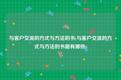 与客户交流的方式与方法的书(与客户交流的方式与方法的书籍有哪些)
