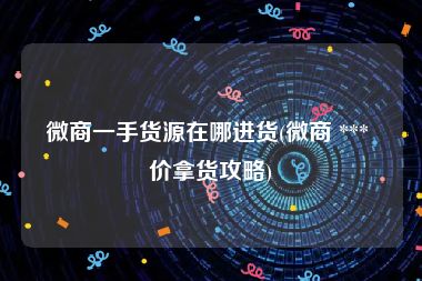 微商一手货源在哪进货(微商 *** 价拿货攻略)