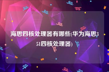海思四核处理器有哪些(华为海思351四核处理器)