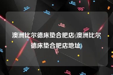 澳洲比尔德床垫合肥店(澳洲比尔德床垫合肥店地址)