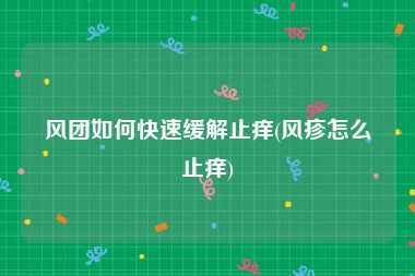 风团如何快速缓解止痒(风疹怎么止痒)