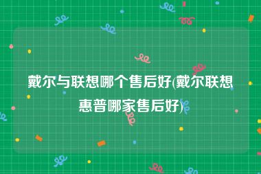 戴尔与联想哪个售后好(戴尔联想惠普哪家售后好)