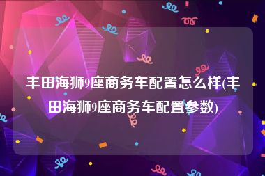 丰田海狮9座商务车配置怎么样(丰田海狮9座商务车配置参数)