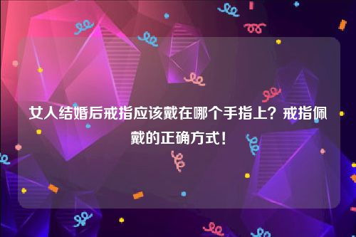 女人结婚后戒指应该戴在哪个手指上？戒指佩戴的正确方式！
