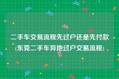 二手车交易流程先过户还是先付款(东莞二手车异地过户交易流程)