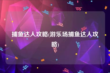 捕鱼达人攻略(游乐场捕鱼达人攻略)