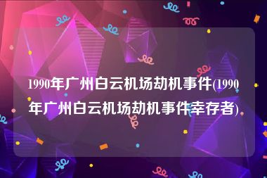 1990年广州白云机场劫机事件(1990年广州白云机场劫机事件幸存者)