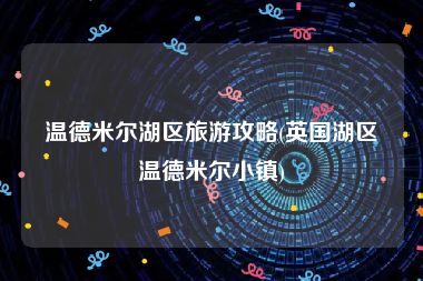 温德米尔湖区旅游攻略(英国湖区温德米尔小镇)