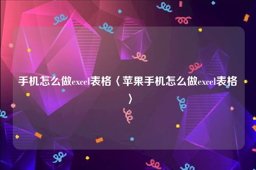 手机怎么做excel表格〈苹果手机怎么做excel表格〉