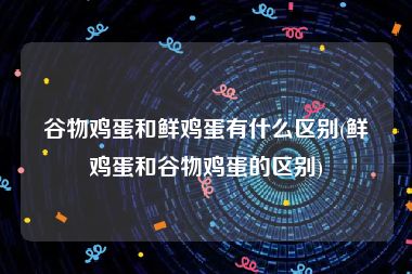谷物鸡蛋和鲜鸡蛋有什么区别(鲜鸡蛋和谷物鸡蛋的区别)