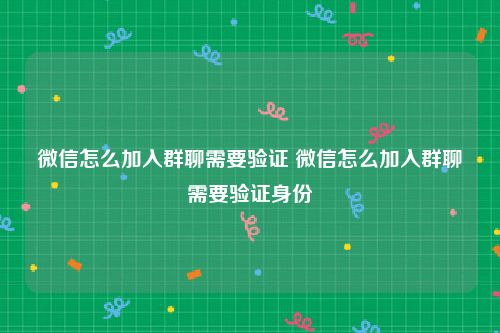 微信怎么加入群聊需要验证 微信怎么加入群聊需要验证身份