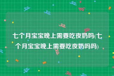 七个月宝宝晚上需要吃夜奶吗(七个月宝宝晚上需要吃夜奶吗吗)