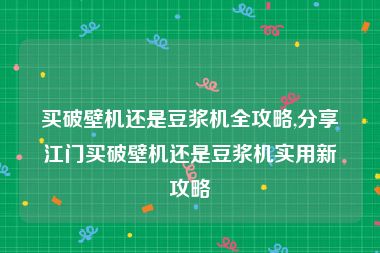 买破壁机还是豆浆机全攻略,分享江门买破壁机还是豆浆机实用新攻略