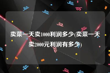 卖菜一天卖1000利润多少(卖菜一天卖2000元利润有多少)