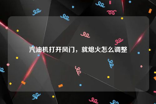 汽油机打开风门，就熄火怎么调整