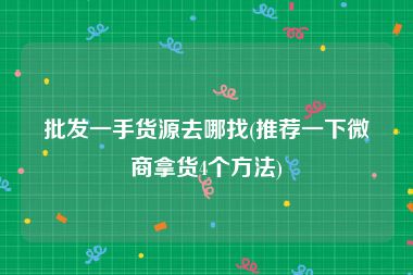 批发一手货源去哪找(推荐一下微商拿货4个方法)