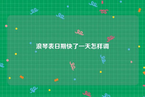 浪琴表日期快了一天怎样调