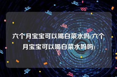 六个月宝宝可以喝白菜水吗(六个月宝宝可以喝白菜水吗吗)