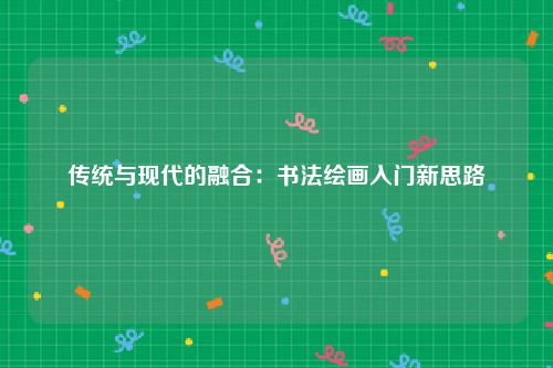 传统与现代的融合：书法绘画入门新思路