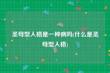 圣母型人格是一种病吗(什么是圣母型人格)