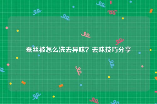 蚕丝被怎么洗去异味？去味技巧分享