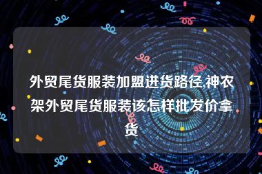 外贸尾货服装加盟进货路径,神农架外贸尾货服装该怎样批发价拿货